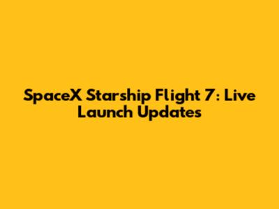 SpaceX Starship Flight 7: Live Launch Updates