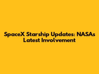 SpaceX Starship Updates: NASA's Latest Involvement