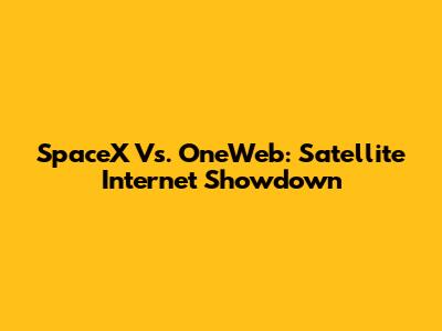 SpaceX Vs. OneWeb: Satellite Internet Showdown