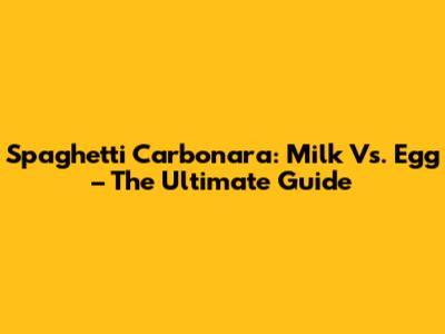 Spaghetti Carbonara: Milk Vs. Egg – The Ultimate Guide