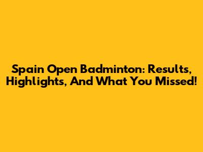 Spain Open Badminton: Results, Highlights, And What You Missed!