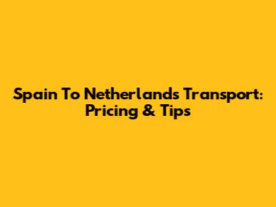 Spain To Netherlands Transport: Pricing & Tips