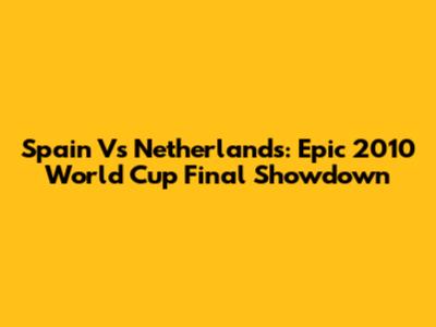 Spain Vs Netherlands: Epic 2010 World Cup Final Showdown