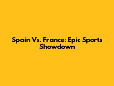 Spain Vs. France: Epic Sports Showdown