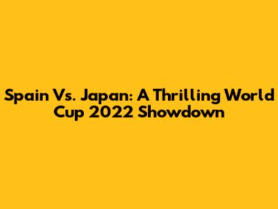 Spain Vs. Japan: A Thrilling World Cup 2022 Showdown