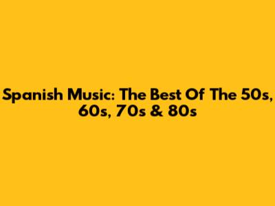 Spanish Music: The Best Of The 50s, 60s, 70s & 80s