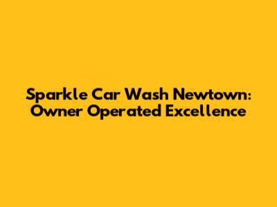Sparkle Car Wash Newtown: Owner Operated Excellence