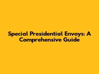 Special Presidential Envoys: A Comprehensive Guide