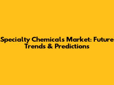 Specialty Chemicals Market: Future Trends & Predictions