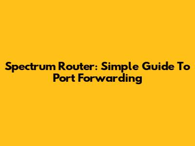 Spectrum Router: Simple Guide To Port Forwarding