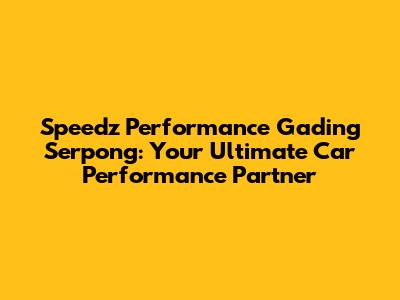 Speedz Performance Gading Serpong: Your Ultimate Car Performance Partner
