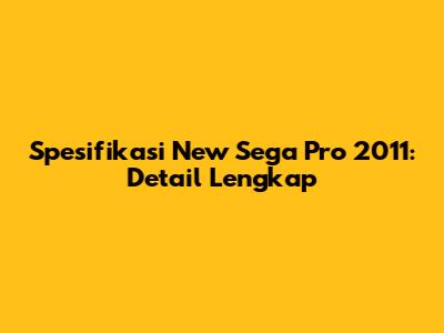 Spesifikasi New Sega Pro 2011: Detail Lengkap