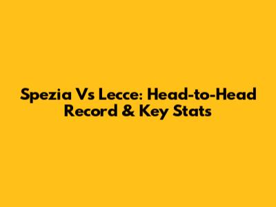 Spezia Vs Lecce: Head-to-Head Record & Key Stats