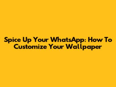 Spice Up Your WhatsApp: How To Customize Your Wallpaper