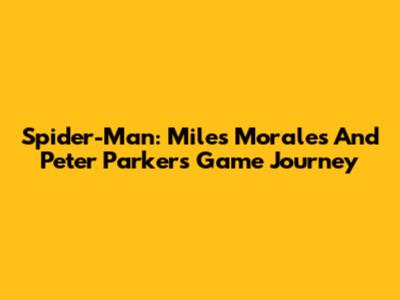 Spider-Man: Miles Morales And Peter Parker's Game Journey