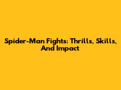 Spider-Man Fights: Thrills, Skills, And Impact