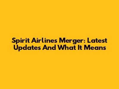 Spirit Airlines Merger: Latest Updates And What It Means