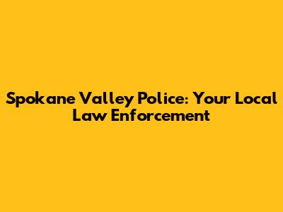Spokane Valley Police: Your Local Law Enforcement