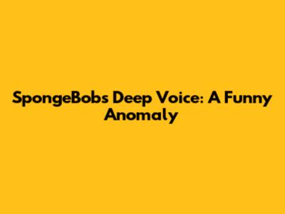 SpongeBob's Deep Voice: A Funny Anomaly