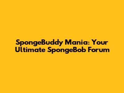SpongeBuddy Mania: Your Ultimate SpongeBob Forum