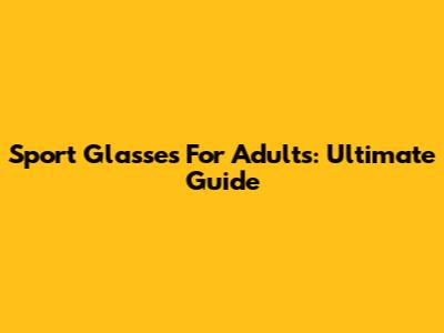 Sport Glasses For Adults: Ultimate Guide