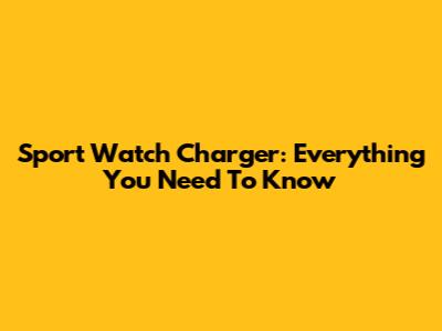 Sport Watch Charger: Everything You Need To Know