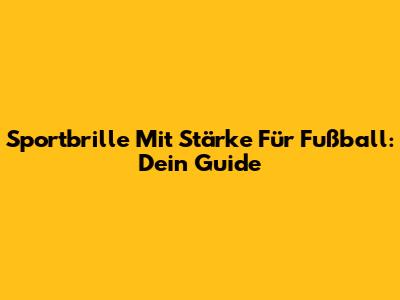 Sportbrille Mit Stärke Für Fußball: Dein Guide