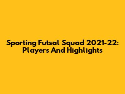 Sporting Futsal Squad 2021-22: Players And Highlights