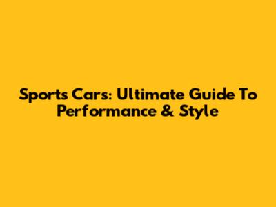 Sports Cars: Ultimate Guide To Performance & Style