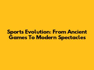 Sports Evolution: From Ancient Games To Modern Spectacles