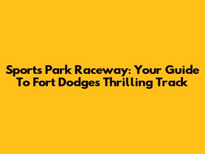 Sports Park Raceway: Your Guide To Fort Dodge's Thrilling Track