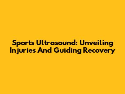 Sports Ultrasound: Unveiling Injuries And Guiding Recovery