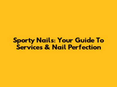 Sporty Nails: Your Guide To Services & Nail Perfection