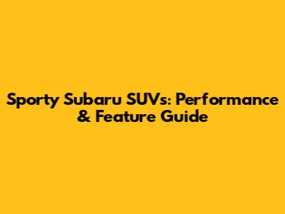 Sporty Subaru SUVs: Performance & Feature Guide