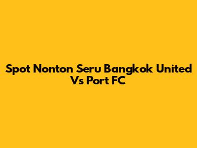Spot Nonton Seru Bangkok United Vs Port FC