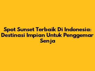 Spot Sunset Terbaik Di Indonesia: Destinasi Impian Untuk Penggemar Senja