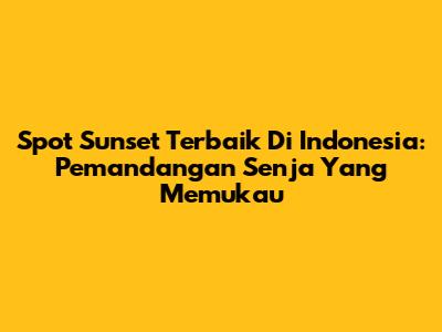 Spot Sunset Terbaik Di Indonesia: Pemandangan Senja Yang Memukau
