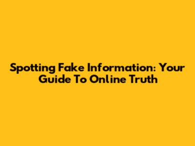 Spotting Fake Information: Your Guide To Online Truth