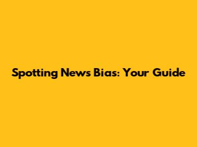 Spotting News Bias: Your Guide
