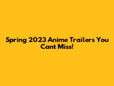 Spring 2023 Anime Trailers You Can't Miss!