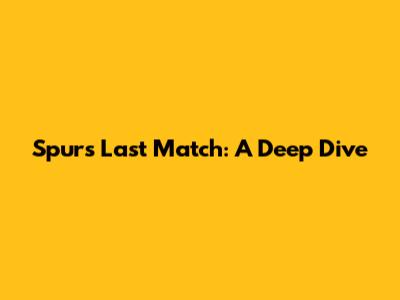 Spurs' Last Match: A Deep Dive