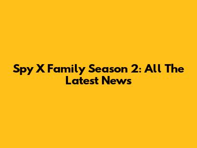Spy X Family Season 2: All The Latest News