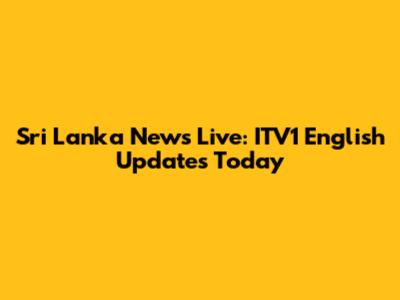 Sri Lanka News Live: ITV1 English Updates Today
