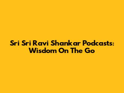Sri Sri Ravi Shankar Podcasts: Wisdom On The Go