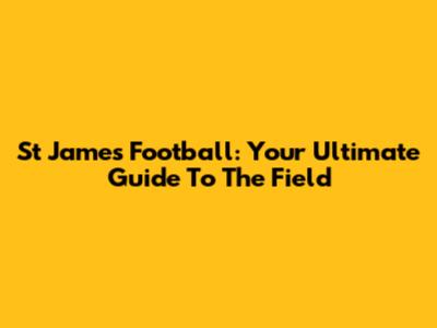 St James Football: Your Ultimate Guide To The Field