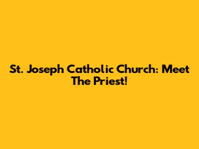 St. Joseph Catholic Church: Meet The Priest!