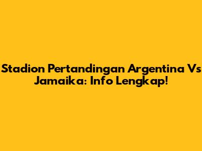 Stadion Pertandingan Argentina Vs Jamaika: Info Lengkap!