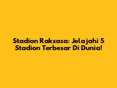 Stadion Raksasa: Jelajahi 5 Stadion Terbesar Di Dunia!