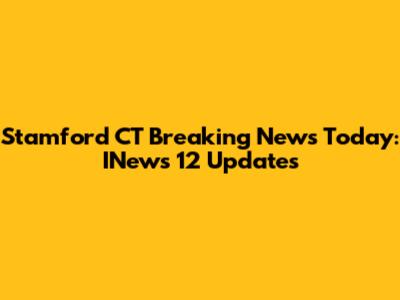 Stamford CT Breaking News Today: INews 12 Updates