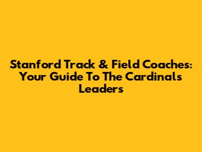 Stanford Track & Field Coaches: Your Guide To The Cardinal's Leaders
